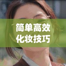 简单高效化妆技巧，轻松打造完美妆容！