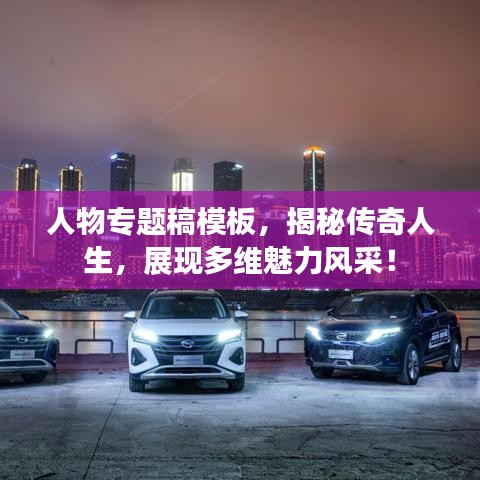 人物专题稿模板，揭秘传奇人生，展现多维魅力风采！