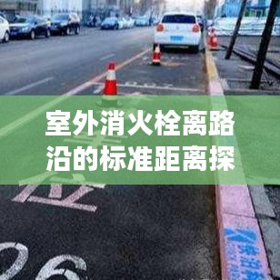 室外消火栓离路沿的标准距离探讨，安全设置与规范解读