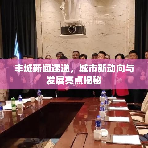 丰城新闻速递，城市新动向与发展亮点揭秘