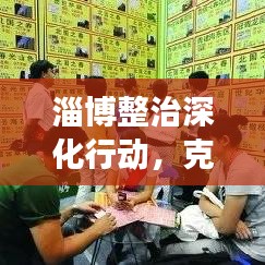 淄博整治深化行动，克服不力现象，打造卓越城市环境