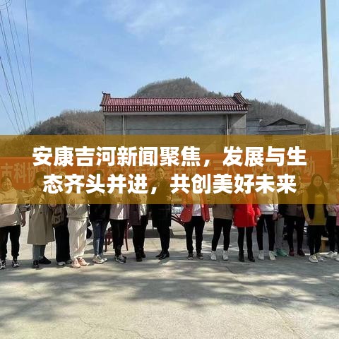 安康吉河新闻聚焦，发展与生态齐头并进，共创美好未来