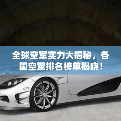全球空军实力大揭秘，各国空军排名榜单揭晓！