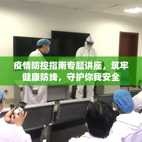 疫情防控指南专题讲座，筑牢健康防线，守护你我安全