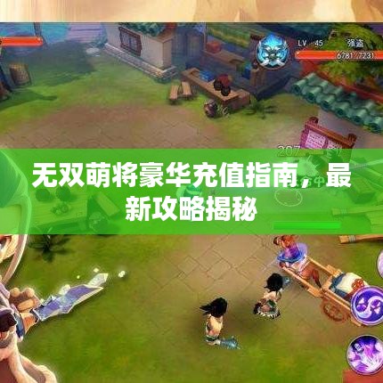 无双萌将豪华充值指南，最新攻略揭秘