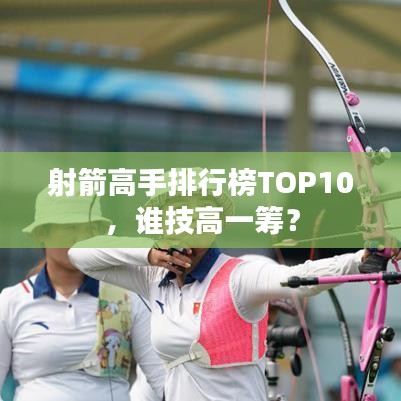 射箭高手排行榜TOP10，谁技高一筹？