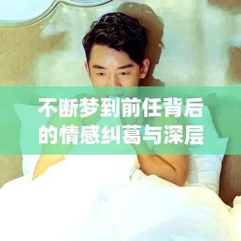 不断梦到前任背后的情感纠葛与深层心理解析