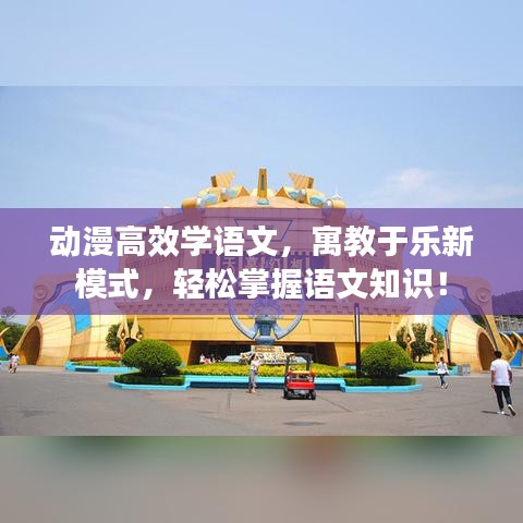 动漫高效学语文，寓教于乐新模式，轻松掌握语文知识！