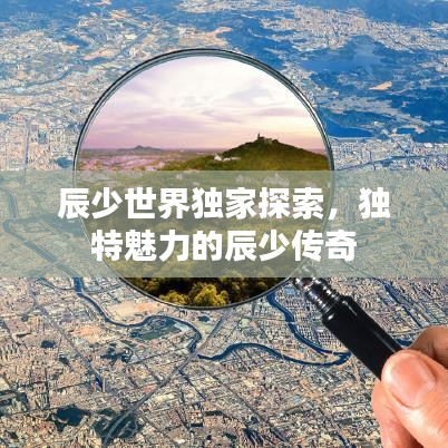 辰少世界独家探索，独特魅力的辰少传奇
