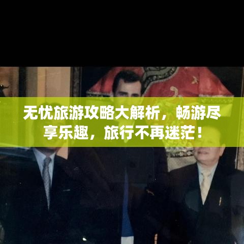 无忧旅游攻略大解析，畅游尽享乐趣，旅行不再迷茫！