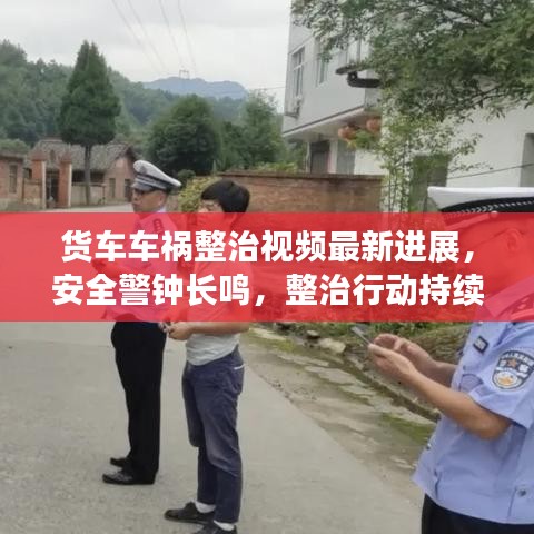 货车车祸整治视频最新进展，安全警钟长鸣，整治行动持续深化