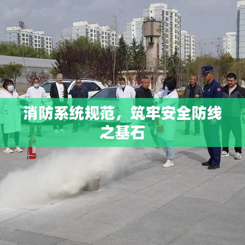 消防系统规范，筑牢安全防线之基石