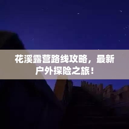 花溪露营路线攻略，最新户外探险之旅！
