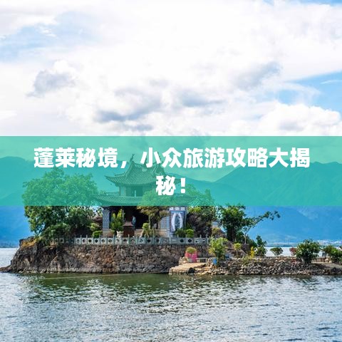 蓬莱秘境，小众旅游攻略大揭秘！