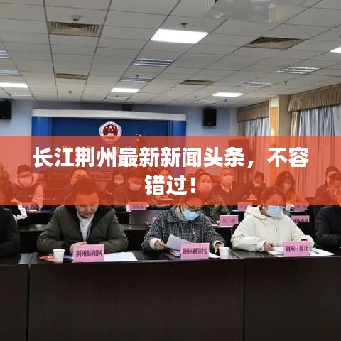 长江荆州最新新闻头条，不容错过！