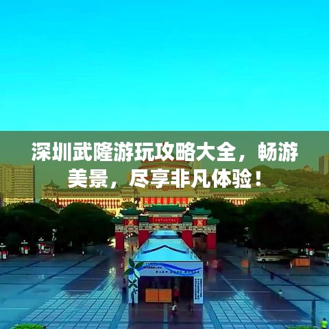 深圳武隆游玩攻略大全，畅游美景，尽享非凡体验！