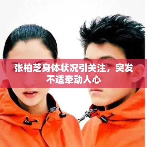 张柏芝身体状况引关注，突发不适牵动人心