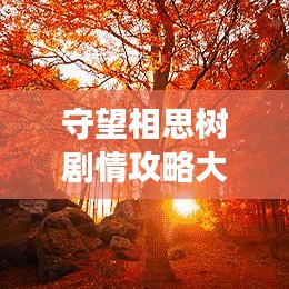 守望相思树剧情攻略大揭秘，最新进展一网打尽！