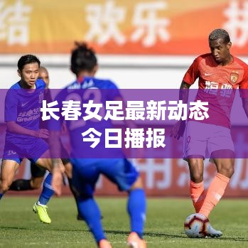 长春女足最新动态今日播报