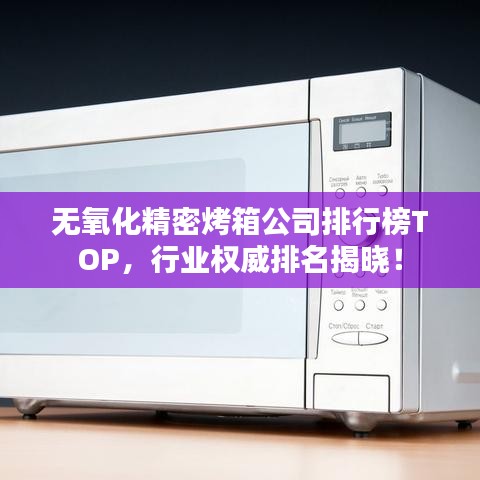 无氧化精密烤箱公司排行榜TOP，行业权威排名揭晓！