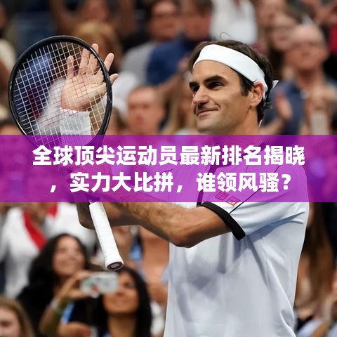 全球顶尖运动员最新排名揭晓，实力大比拼，谁领风骚？