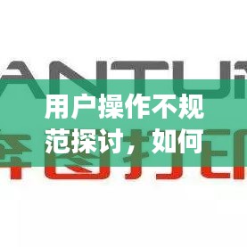 用户操作不规范探讨，如何避免常见问题及提升用户体验？