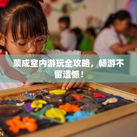荣成室内游玩全攻略，畅游不留遗憾！
