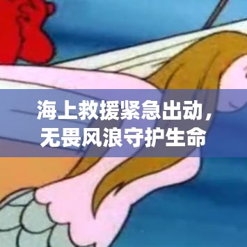 海上救援紧急出动，无畏风浪守护生命之光