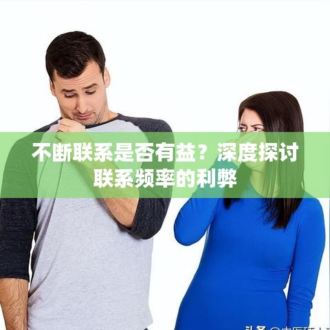 不断联系是否有益？深度探讨联系频率的利弊