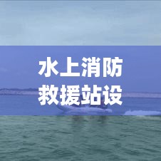 水上消防救援站设计指南，规范标准全解析