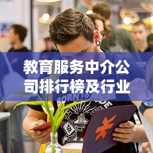 教育服务中介公司排行榜及行业趋势深度解析