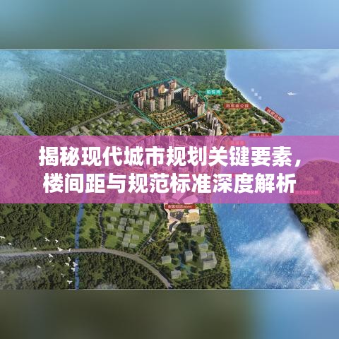 揭秘现代城市规划关键要素，楼间距与规范标准深度解析