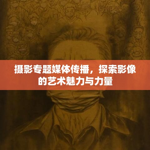摄影专题媒体传播，探索影像的艺术魅力与力量