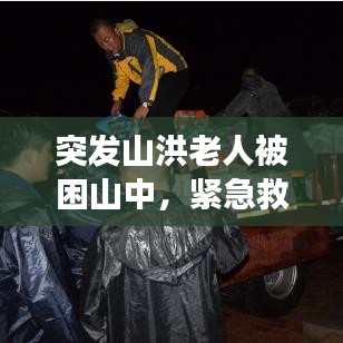 突发山洪老人被困山中，紧急救援展现人间真情时刻