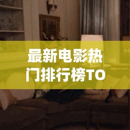 最新电影热门排行榜TOP10，不容错过的精彩大片！