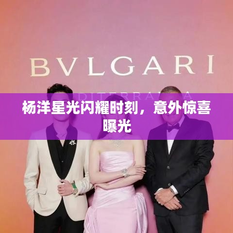 杨洋星光闪耀时刻，意外惊喜曝光