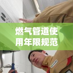 燃气管道使用年限规范，公共安全的关键要素详解