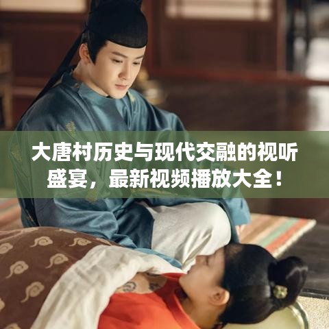 大唐村历史与现代交融的视听盛宴，最新视频播放大全！