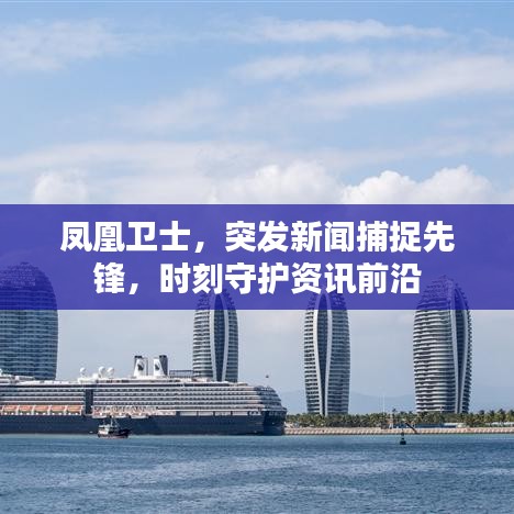 凤凰卫士，突发新闻捕捉先锋，时刻守护资讯前沿