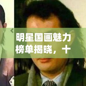 明星国画魅力榜单揭晓，十大经典作品盘点
