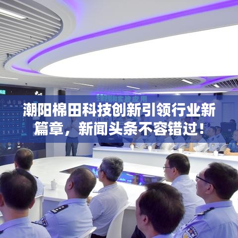 潮阳棉田科技创新引领行业新篇章，新闻头条不容错过！
