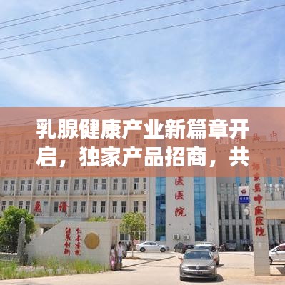 乳腺健康产业新篇章开启，独家产品招商，共创健康未来！