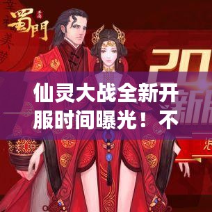 仙灵大战全新开服时间曝光！不容错过的游戏盛宴！